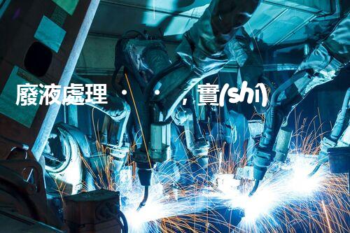 廢液處理，實(shí)現(xiàn)資源再利用的新技術(shù)